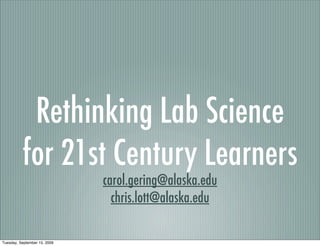 Rethinking Lab Science
          for 21st Century Learners
                              carol.gering@alaska.edu
                                chris.lott@alaska.edu

Tuesday, September 15, 2009
 