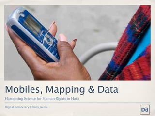 Mobiles, Mapping & Data
Harnessing Science for Human Rights in Haiti

Digital Democracy | Emily Jacobi
 
