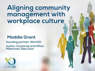 Aligning community
management with
workplace culture
Maddie Grant
founding partner, WorkXO
author, Humanize and When
Millennials Take Over
 