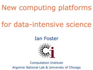 New computing platforms  for data-intensive science Ian Foster Computation Institute Argonne National Lab & University of Chicago 