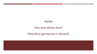 Market
Who buys African films?
What films (genres) are in demand?
 