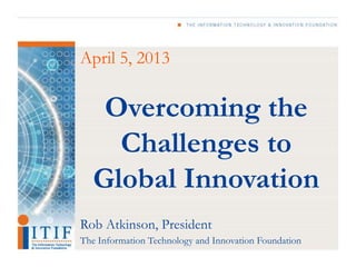 April 5, 2013

    Overcoming the
     Challenges to
   Global Innovation
Rob Atkinson, President
The Information Technology and Innovation Foundation
 