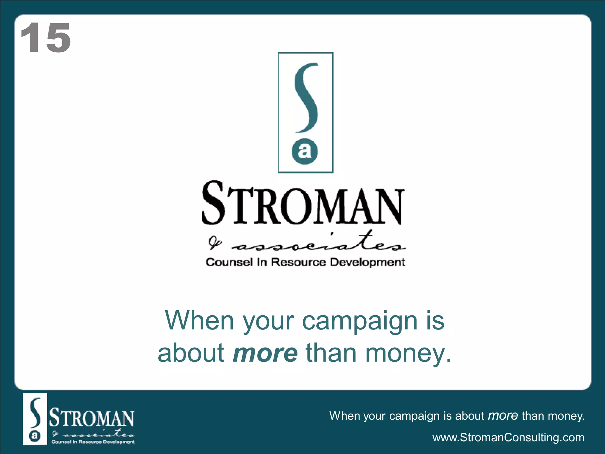 15




     When your campaign is
     about more than money.

                 When your campaign is about more than money.
                                  www.StromanConsulting.com
 