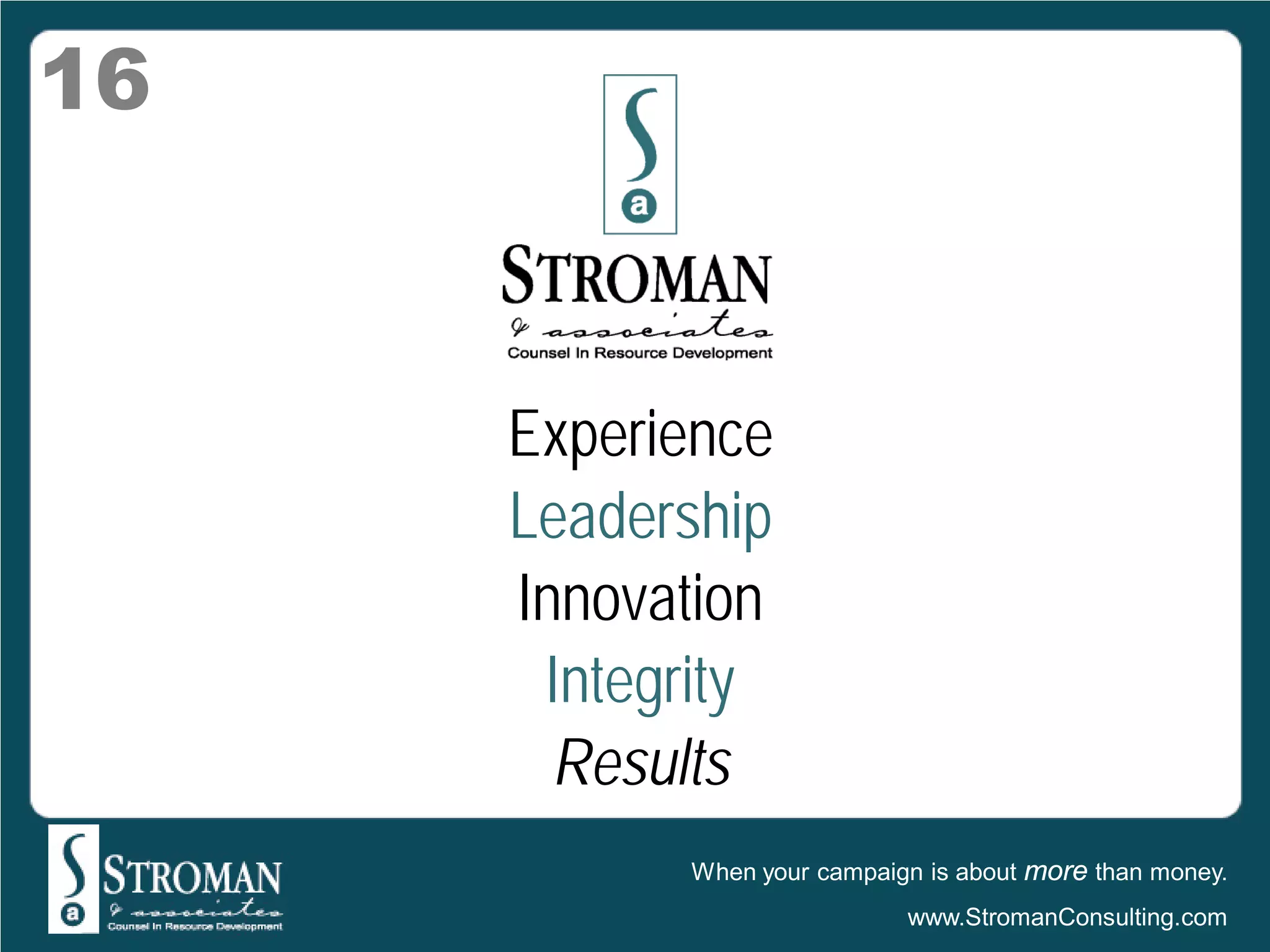 16



     Experience
     Leadership
     Innovation
      Integrity
       Results
           When your campaign is about more than money.
                            www.StromanConsulting.com
 
