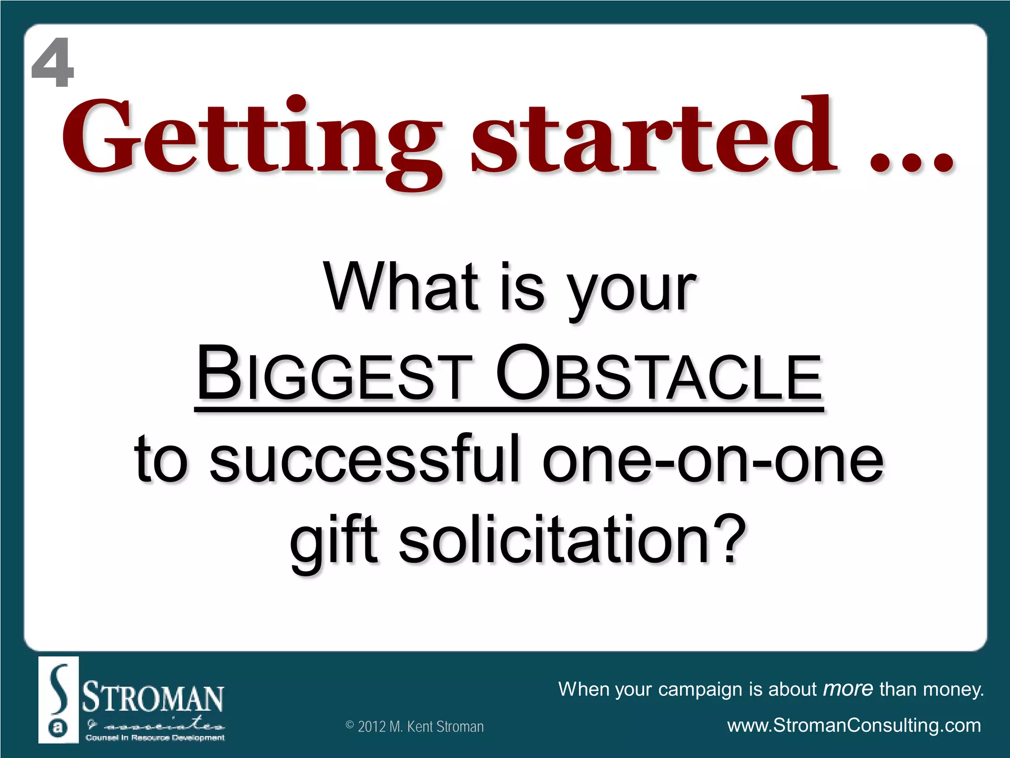 4
Getting started …
          What is your
     BIGGEST OBSTACLE
    to successful one-on-one
         gift solicitation?
                                   When your campaign is about more than money.
          © 2012 M. Kent Stroman                    www.StromanConsulting.com
 
