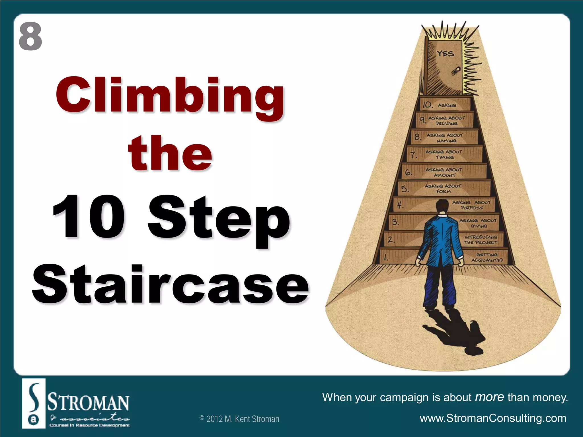 8
    Climbing
       the
    10 Step
Staircase
                                  When your campaign is about more than money.
         © 2012 M. Kent Stroman                    www.StromanConsulting.com
 