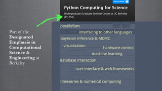 Part of the
Designated
Emphasis in
Computational
Science &
Engineering at
Berkeley
visualization
machine learning
database interaction
user interface & web frameworks
timeseries & numerical computing
interfacing to other languages
Bayesian inference & MCMC
hardware control
parallelism
 
