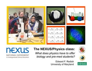 +




    The NEXUS/Physics class:
    What does physics have to offer
     biology and pre-med students?
                    Edward F. Redish
                University of Maryland
 