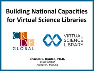 Building National Capacities
for Virtual Science Libraries




        Charles E. Dunlap, Ph.D.
               CRDF Global
            Arlington, Virginia
 