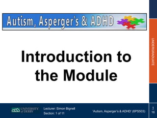 Lecturer: Simon Bignell
Section: 1 of 11

‘Autism, Asperger’s & ADHD’ (6PS503)

UNDERGRADUATE

Introduction to
the Module

1
16

 