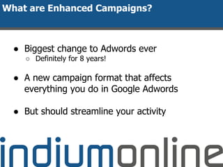What are Enhanced Campaigns?
● Biggest change to Adwords ever
○ Definitely for 8 years!
● A new campaign format that affects
everything you do in Google Adwords
● But should streamline your activity
 