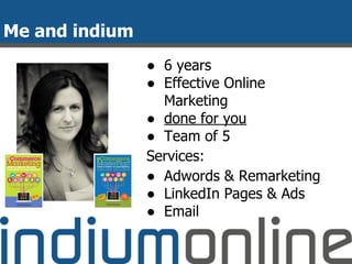 Me and indium
● 6 years
● Effective Online
Marketing
● done for you
● Team of 5
Services:
● Adwords & Remarketing
● LinkedIn Pages & Ads
● Email
 