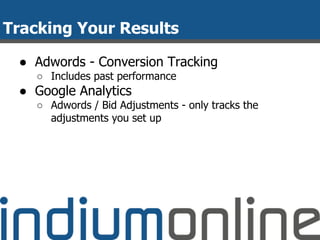 Tracking Your Results
● Adwords - Conversion Tracking
○ Includes past performance
● Google Analytics
○ Adwords / Bid Adjustments - only tracks the
adjustments you set up
 
