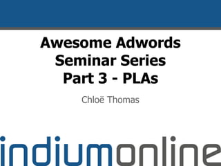 Awesome Adwords
Seminar Series
Part 3 - PLAs
Chloë Thomas
 