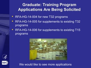 Graduate: Training Program
Applications Are Being Solicited
 RFA-HG-14-004 for new T32 programs
 RFA-HG-14-005 for supplements to existing T32
programs
 RFA-HG-14-006 for supplements to existing T15
programs
We would like to see more applications
 