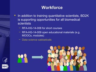 Workforce
 In addition to training quantitative scientists, BD2K
is supporting opportunities for all biomedical
scientists
– RFA-HG-14-008 for short courses
– RFA-HG-14-009 open educational materials (e.g.
MOOCs, modules)
– Data science sabbaticals
 
