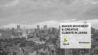 MAKER MOVEMENT
& CREATIVE
CLIMATE IN JAPAN
Aki Kawana
Loftwork
 