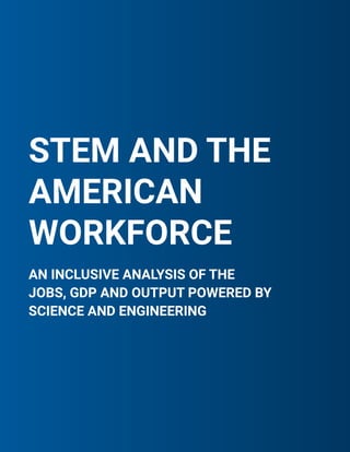 STEM AND THE
AMERICAN
WORKFORCE
AN INCLUSIVE ANALYSIS OF THE
JOBS, GDP AND OUTPUT POWERED BY
SCIENCE AND ENGINEERING
 