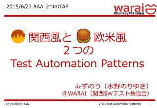 12015/06/27 AAA ２つのTest Automation Patterns
みずのり（水野のりゆき）
＠WARAI（関西SWテスト勉強会）
2015/6/27 AAA ２つのTAP
関西風と 欧米風
２つの
Test Automation Patterns
 