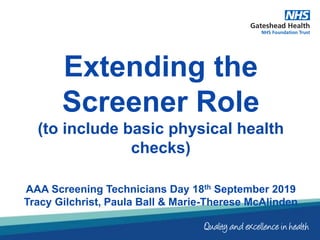 Extending the
Screener Role
(to include basic physical health
checks)
AAA Screening Technicians Day 18th September 2019
Tracy Gilchrist, Paula Ball & Marie-Therese McAlinden
 