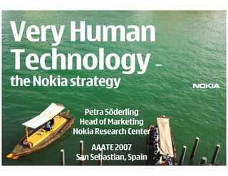 Very Human
Technology –
the Nokia strategy

                     Petra Söderling
                    Head of Marketing
                   Nokia Research Center
                       AAATE 2007
1   © 2007 Nokia   San Sebastian, Spain
 