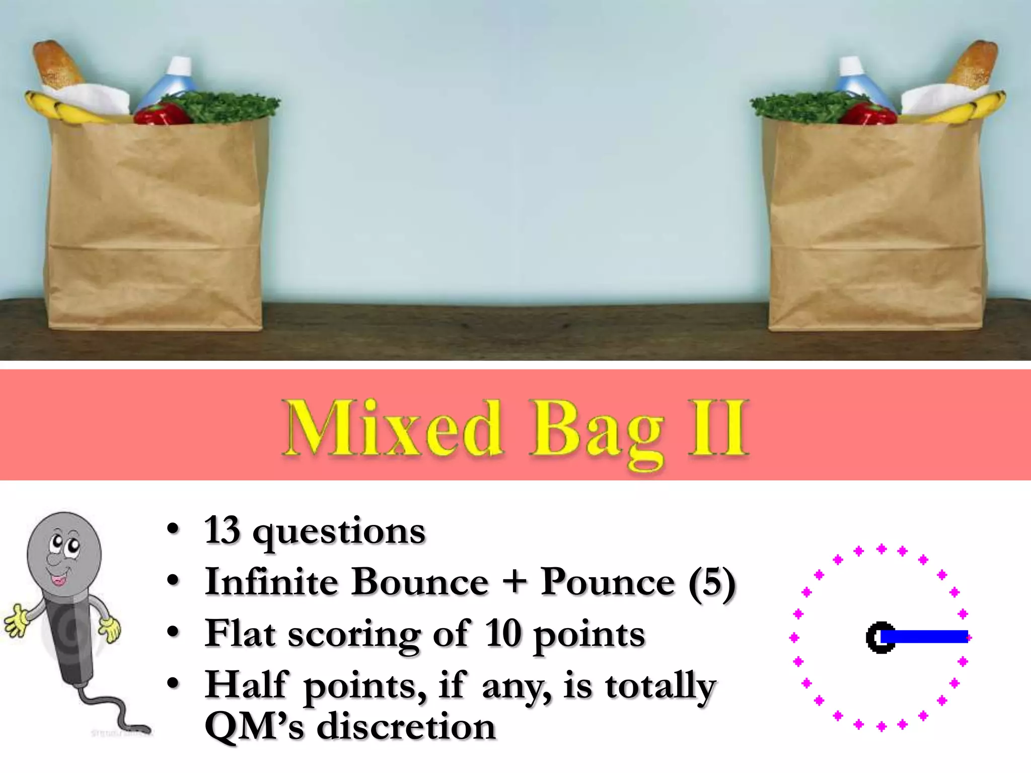 • 13 questions
• Infinite Bounce + Pounce (5)
• Flat scoring of 10 points
• Half points, if any, is totally
QM’s discretion
 
