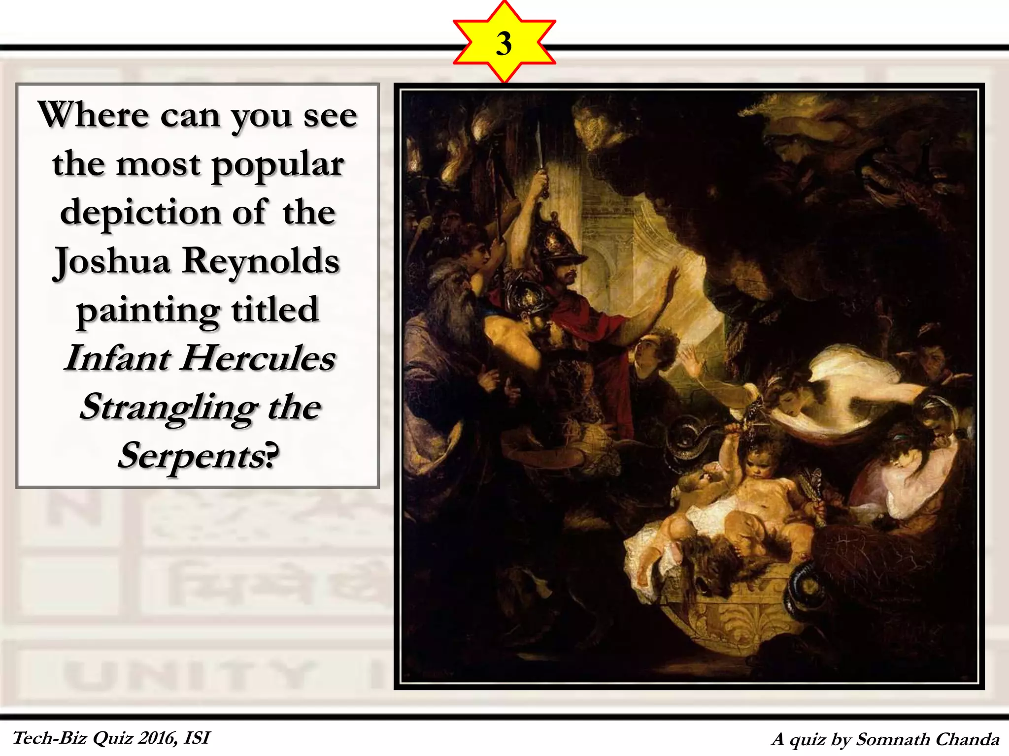 Where can you see
the most popular
depiction of the
Joshua Reynolds
painting titled
Infant Hercules
Strangling the
Serpents?
A quiz by Somnath Chanda
3
Tech-Biz Quiz 2016, ISI
 