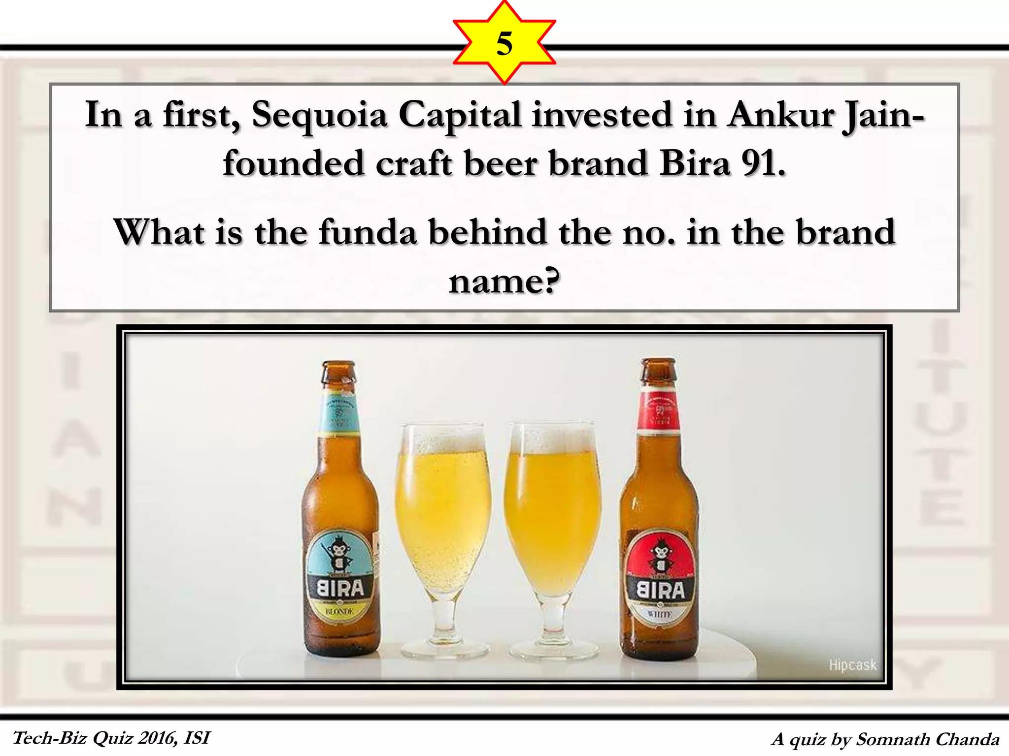 In a first, Sequoia Capital invested in Ankur Jain-
founded craft beer brand Bira 91.
What is the funda behind the no. in the brand
name?
A quiz by Somnath Chanda
5
Tech-Biz Quiz 2016, ISI
 