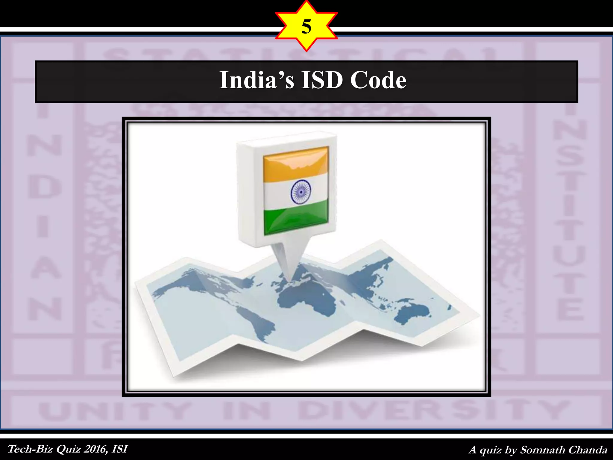 A quiz by Somnath Chanda
5
India’s ISD Code
Tech-Biz Quiz 2016, ISI
 