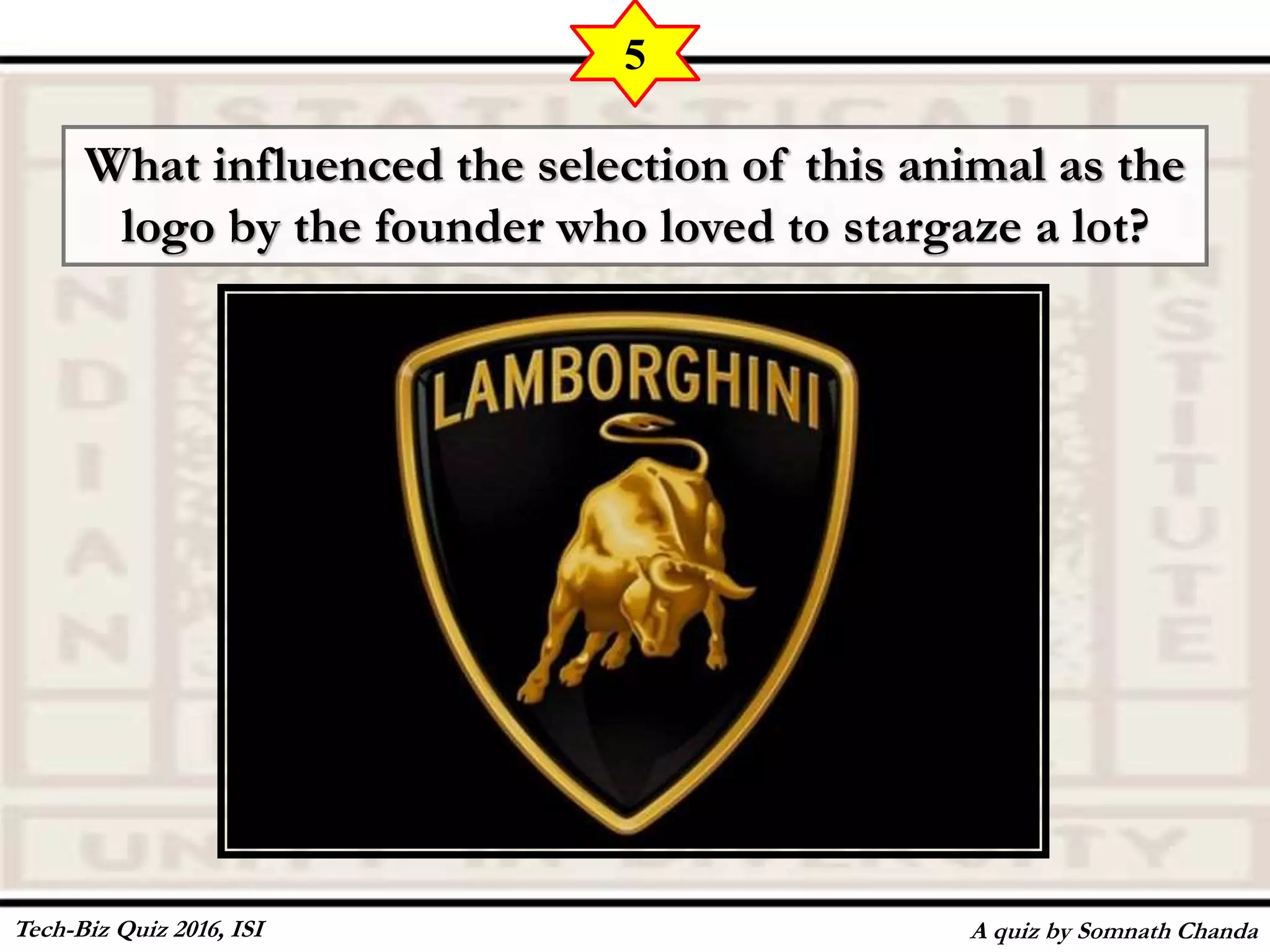 What influenced the selection of this animal as the
logo by the founder who loved to stargaze a lot?
A quiz by Somnath Chanda
5
Tech-Biz Quiz 2016, ISI
 