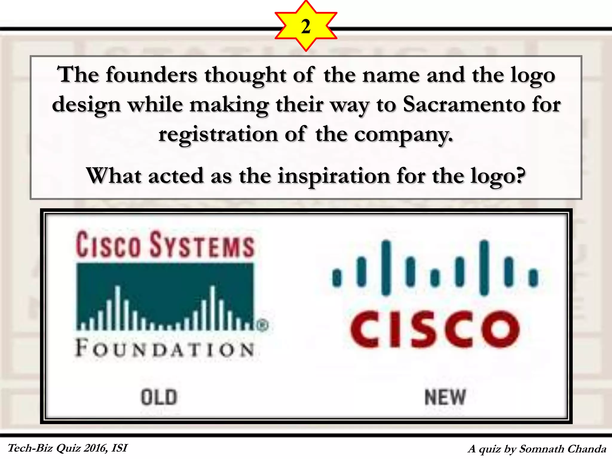The founders thought of the name and the logo
design while making their way to Sacramento for
registration of the company.
What acted as the inspiration for the logo?
A quiz by Somnath Chanda
2
Tech-Biz Quiz 2016, ISI
 