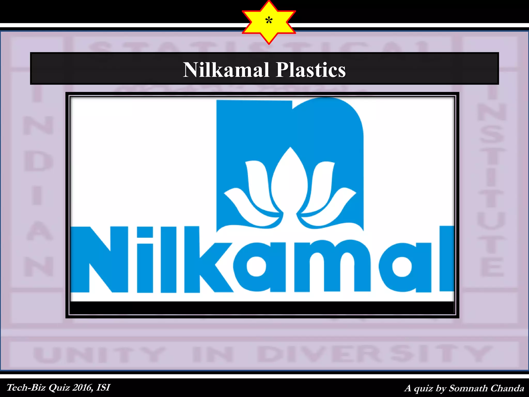 A quiz by Somnath Chanda
*
Nilkamal Plastics
Tech-Biz Quiz 2016, ISI
 