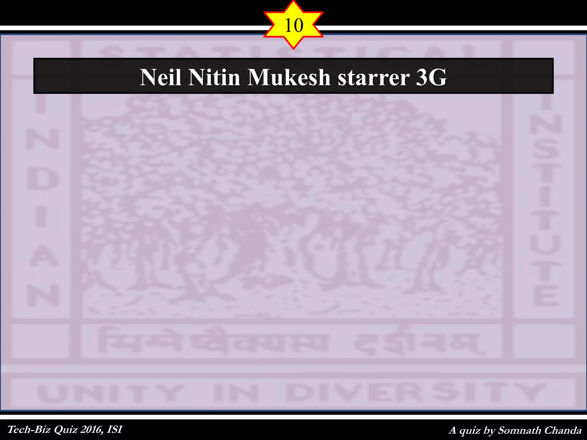 A quiz by Somnath Chanda
10
Neil Nitin Mukesh starrer 3G
Tech-Biz Quiz 2016, ISI
 
