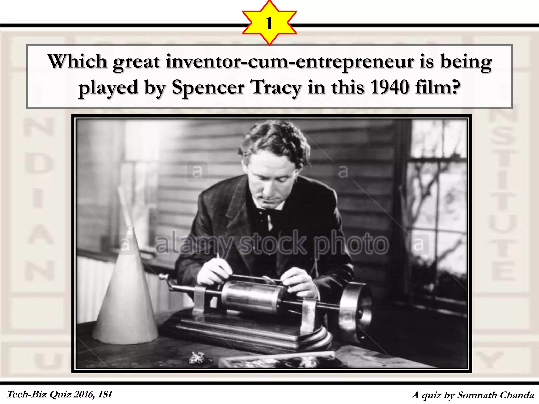 Which great inventor-cum-entrepreneur is being
played by Spencer Tracy in this 1940 film?
A quiz by Somnath Chanda
1
Tech-Biz Quiz 2016, ISI
 
