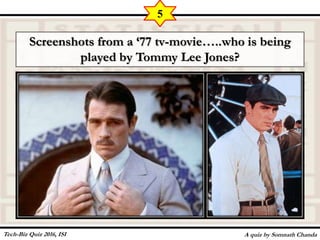 Screenshots from a ‘77 tv-movie…..who is being
played by Tommy Lee Jones?
A quiz by Somnath Chanda
5
Tech-Biz Quiz 2016, ISI
 