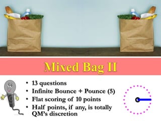 • 13 questions
• Infinite Bounce + Pounce (5)
• Flat scoring of 10 points
• Half points, if any, is totally
QM’s discretion
 