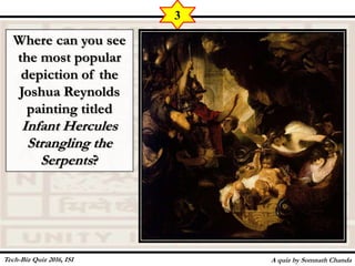 Where can you see
the most popular
depiction of the
Joshua Reynolds
painting titled
Infant Hercules
Strangling the
Serpents?
A quiz by Somnath Chanda
3
Tech-Biz Quiz 2016, ISI
 