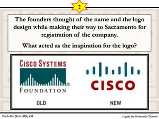 The founders thought of the name and the logo
design while making their way to Sacramento for
registration of the company.
What acted as the inspiration for the logo?
A quiz by Somnath Chanda
2
Tech-Biz Quiz 2016, ISI
 