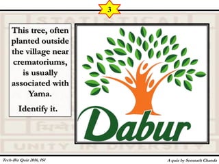 This tree, often
planted outside
the village near
crematoriums,
is usually
associated with
Yama.
Identify it.
A quiz by Somnath Chanda
3
Tech-Biz Quiz 2016, ISI
 