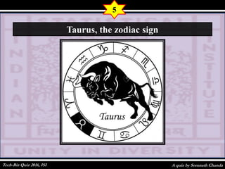 A quiz by Somnath Chanda
5
Taurus, the zodiac sign
Tech-Biz Quiz 2016, ISI
 