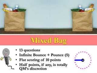 • 13 questions
• Infinite Bounce + Pounce (5)
• Flat scoring of 10 points
• Half points, if any, is totally
QM’s discretion
 