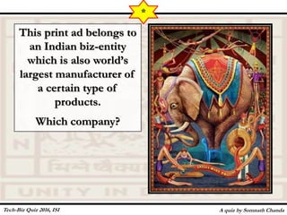 This print ad belongs to
an Indian biz-entity
which is also world’s
largest manufacturer of
a certain type of
products.
Which company?
A quiz by Somnath Chanda
*
Tech-Biz Quiz 2016, ISI
 