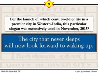 For the launch of which century-old entity in a
premier city in Western-India, this particular
slogan was extensively used in November, 2015?
A quiz by Somnath Chanda
9
Tech-Biz Quiz 2016, ISI
 