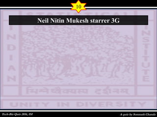 A quiz by Somnath Chanda
10
Neil Nitin Mukesh starrer 3G
Tech-Biz Quiz 2016, ISI
 