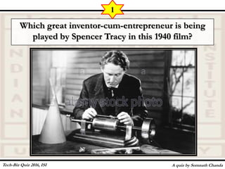 Which great inventor-cum-entrepreneur is being
played by Spencer Tracy in this 1940 film?
A quiz by Somnath Chanda
1
Tech-Biz Quiz 2016, ISI
 
