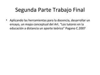 Segunda Parte Trabajo Final Aplicando las herramientas para la docencia, desarrollar un ensayo, un mapa conceptual del Art. “Los tutores en la educación a distancia un aporte teórico” Pagano C.2007 