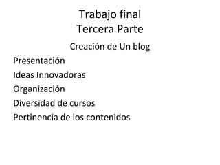 Trabajo final Tercera Parte Creación de Un blog Presentación Ideas Innovadoras Organización Diversidad de cursos Pertinencia de los contenidos 