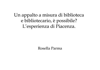 Un appalto a misura di biblioteca
  e bibliotecario, è possibile?
   L’esperienza di Piacenza.



           Rosella Parma
 