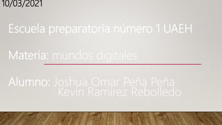 Escuela preparatoria número 1 UAEH
Materia: mundos digitales
Alumno: Joshua Omar Peña Peña
Kevin Ramírez Rebolledo
10/03/2021
 