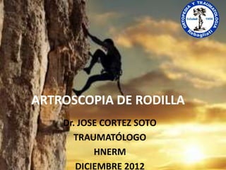 ARTROSCOPIA DE RODILLA
    Dr. JOSE CORTEZ SOTO
      TRAUMATÓLOGO
           HNERM
       DICIEMBRE 2012
 